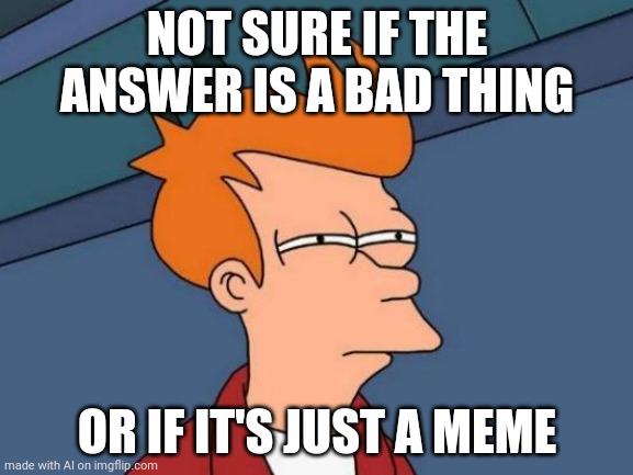 Mod note: sorry I thought this was a different stream | NOT SURE IF THE ANSWER IS A BAD THING; OR IF IT'S JUST A MEME | image tagged in memes,futurama fry | made w/ Imgflip meme maker