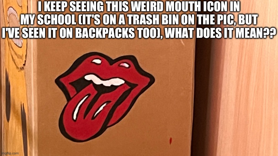 somebody pls help | I KEEP SEEING THIS WEIRD MOUTH ICON IN MY SCHOOL (IT'S ON A TRASH BIN ON THE PIC, BUT I'VE SEEN IT ON BACKPACKS TOO), WHAT DOES IT MEAN?? | image tagged in help,request,help pls,pls help,pls | made w/ Imgflip meme maker