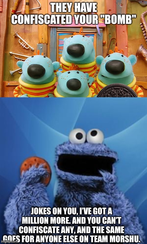 JOKES ON YOU, I’VE GOT A MILLION MORE. AND YOU CAN’T CONFISCATE ANY, AND THE SAME GOES FOR ANYONE ELSE ON TEAM MORSHU. | image tagged in cookie monster | made w/ Imgflip meme maker