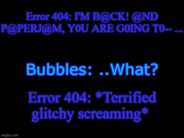 Error 404 is scared (because Bubbles beat him stupid once before) | Error 404: I'M B@CK! @ND P@PERJ@M, Y0U ARE G0ING T0-- ... Bubbles: ..What? Error 404: *Terrified glitchy screaming* | made w/ Imgflip meme maker