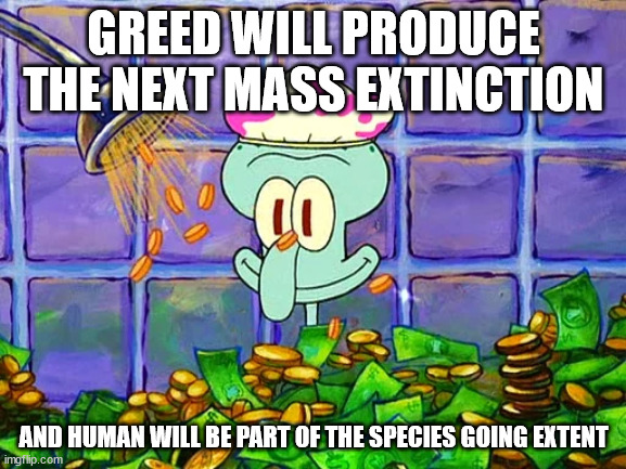 GREED | GREED WILL PRODUCE THE NEXT MASS EXTINCTION; AND HUMAN WILL BE PART OF THE SPECIES GOING EXTENT | image tagged in greed,climate change,climate,death,children,future | made w/ Imgflip meme maker
