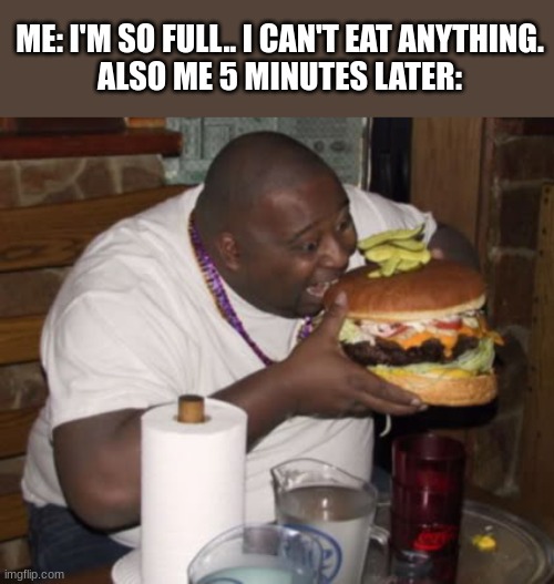 I do this everyday | ME: I'M SO FULL.. I CAN'T EAT ANYTHING.
ALSO ME 5 MINUTES LATER: | image tagged in fat guy eating burger,funny,memes,relatable,food | made w/ Imgflip meme maker