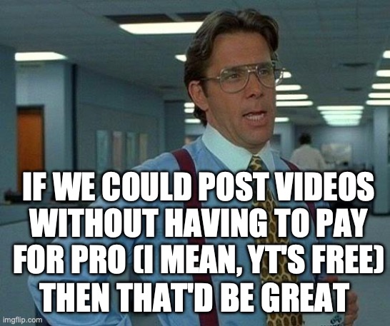 Yep! | IF WE COULD POST VIDEOS WITHOUT HAVING TO PAY FOR PRO (I MEAN, YT'S FREE); THEN THAT'D BE GREAT | image tagged in memes,that would be great,ideas,imgflip | made w/ Imgflip meme maker
