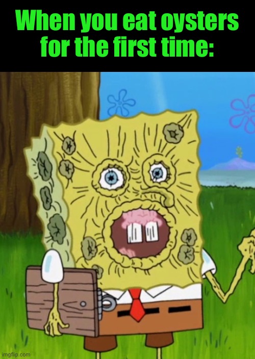 SpongeBob shriveled | When you eat oysters for the first time: | image tagged in spongebob shriveled | made w/ Imgflip meme maker