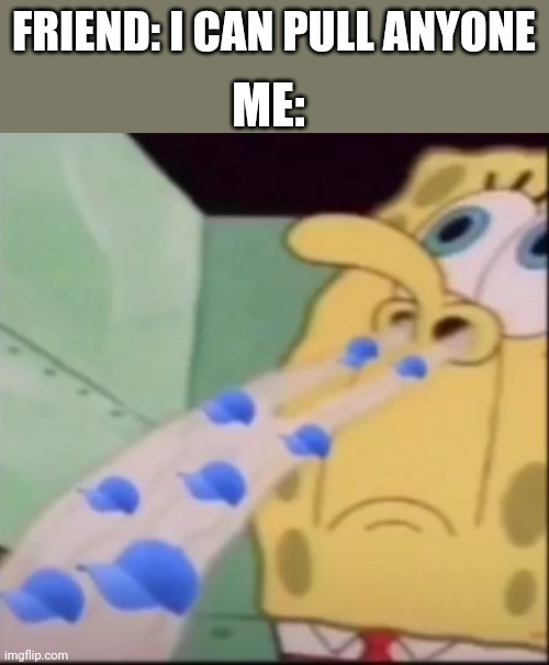 i smell some cap | ME:; FRIEND: I CAN PULL ANYONE | image tagged in i smell some cap | made w/ Imgflip meme maker