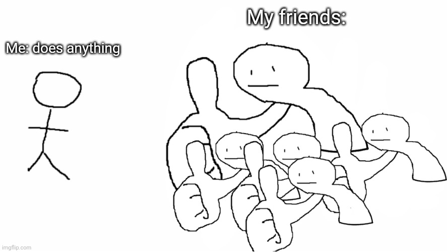 Ok cool thing bro (variation) | My friends:; Me: does anything | image tagged in ok cool thing bro variation | made w/ Imgflip meme maker