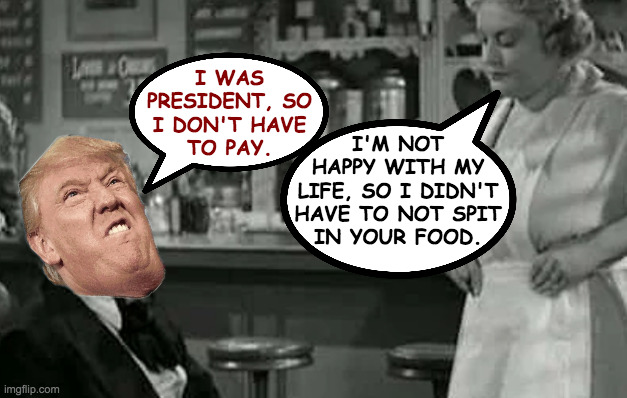 Too many rules these days? | I WAS
PRESIDENT, SO
I DON'T HAVE
TO PAY. I'M NOT
HAPPY WITH MY
LIFE, SO I DIDN'T
HAVE TO NOT SPIT
IN YOUR FOOD. | image tagged in memes,rules,cheapskate trump | made w/ Imgflip meme maker