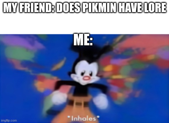 Pikmin has lore | MY FRIEND: DOES PIKMIN HAVE LORE; ME: | image tagged in yakko inhale,pikmin | made w/ Imgflip meme maker