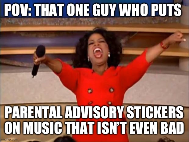 Seriously who us this guy | POV: THAT ONE GUY WHO PUTS; PARENTAL ADVISORY STICKERS ON MUSIC THAT ISN’T EVEN BAD | image tagged in memes,oprah you get a,relatable,fun | made w/ Imgflip meme maker