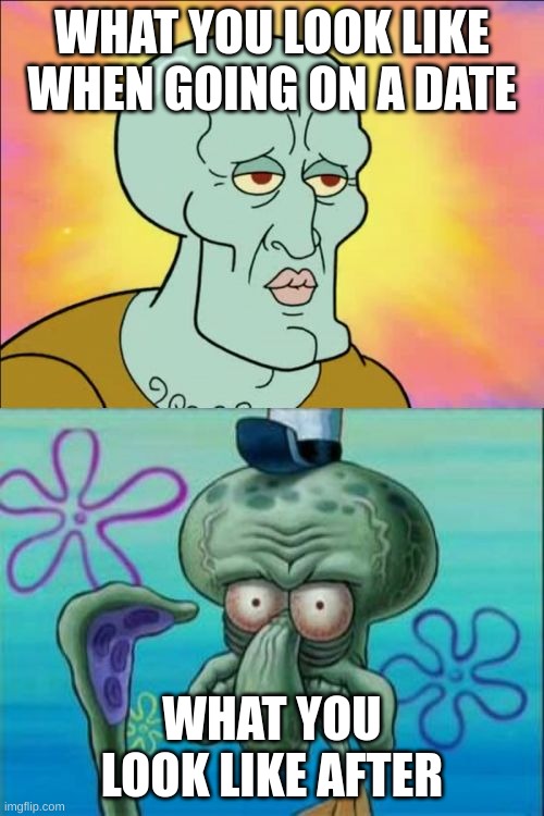 Squidward | WHAT YOU LOOK LIKE WHEN GOING ON A DATE; WHAT YOU LOOK LIKE AFTER | image tagged in memes,squidward | made w/ Imgflip meme maker