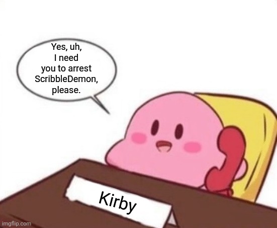 Kirby on the phone | Yes, uh, I need you to arrest ScribbleDemon, please. Kirby | image tagged in kirby on the phone | made w/ Imgflip meme maker