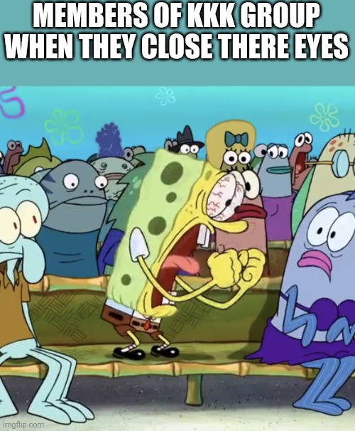 Spongebob Yelling | MEMBERS OF KKK GROUP WHEN THEY CLOSE THERE EYES | image tagged in spongebob yelling | made w/ Imgflip meme maker
