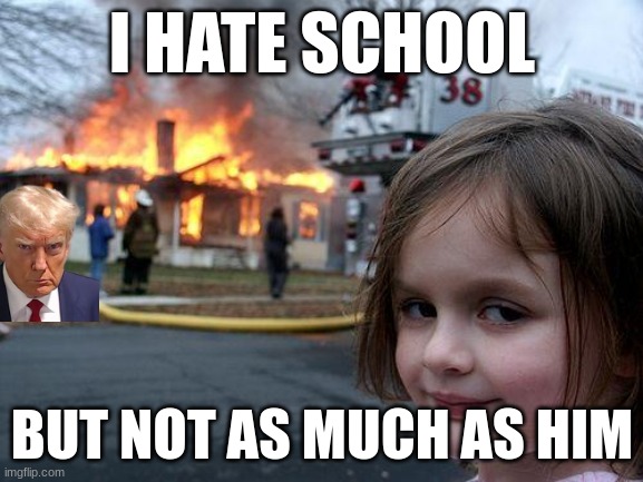 donald trump hater | I HATE SCHOOL; BUT NOT AS MUCH AS HIM | image tagged in memes,disaster girl | made w/ Imgflip meme maker