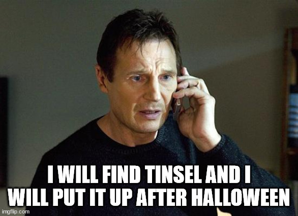 Liam Neeson Taken 2 Meme | I WILL FIND TINSEL AND I WILL PUT IT UP AFTER HALLOWEEN | image tagged in memes,liam neeson taken 2 | made w/ Imgflip meme maker