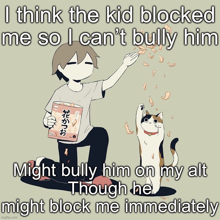 Avogado6 | I think the kid blocked me so I can’t bully him; Might bully him on my alt
Though he might block me immediately | image tagged in avogado6 | made w/ Imgflip meme maker