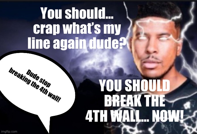 K wodr blank | You should… crap what’s my line again dude? Dude stop breaking the 4th wall! YOU SHOULD BREAK THE 4TH WALL… NOW! | image tagged in k wodr blank | made w/ Imgflip meme maker