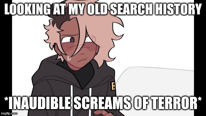 Plushdella | LOOKING AT MY OLD SEARCH HISTORY; *INAUDIBLE SCREAMS OF TERROR* | image tagged in funny | made w/ Imgflip meme maker