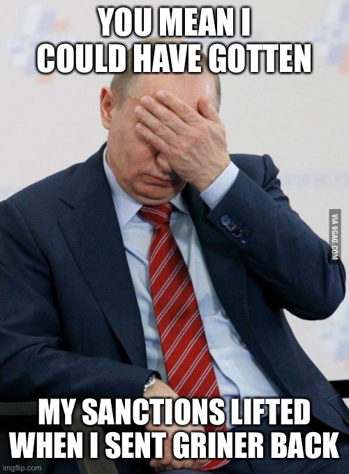 Putin Facepalm | YOU MEAN I COULD HAVE GOTTEN MY SANCTIONS LIFTED WHEN I SENT GRINER BACK | image tagged in putin facepalm | made w/ Imgflip meme maker