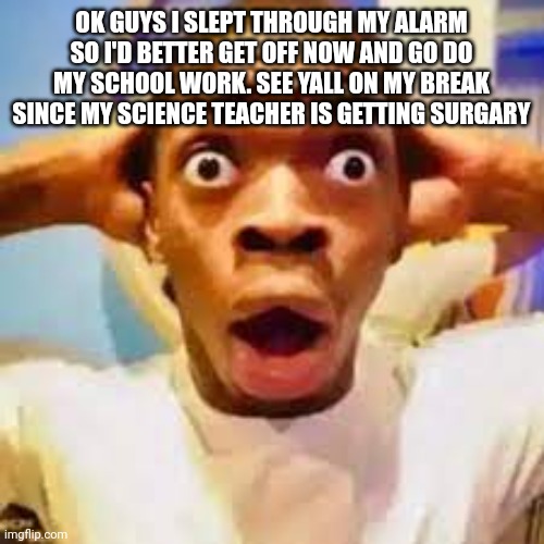 FR ONG?!?!? | OK GUYS I SLEPT THROUGH MY ALARM SO I'D BETTER GET OFF NOW AND GO DO MY SCHOOL WORK. SEE YALL ON MY BREAK SINCE MY SCIENCE TEACHER IS GETTING SURGARY | image tagged in fr ong | made w/ Imgflip meme maker