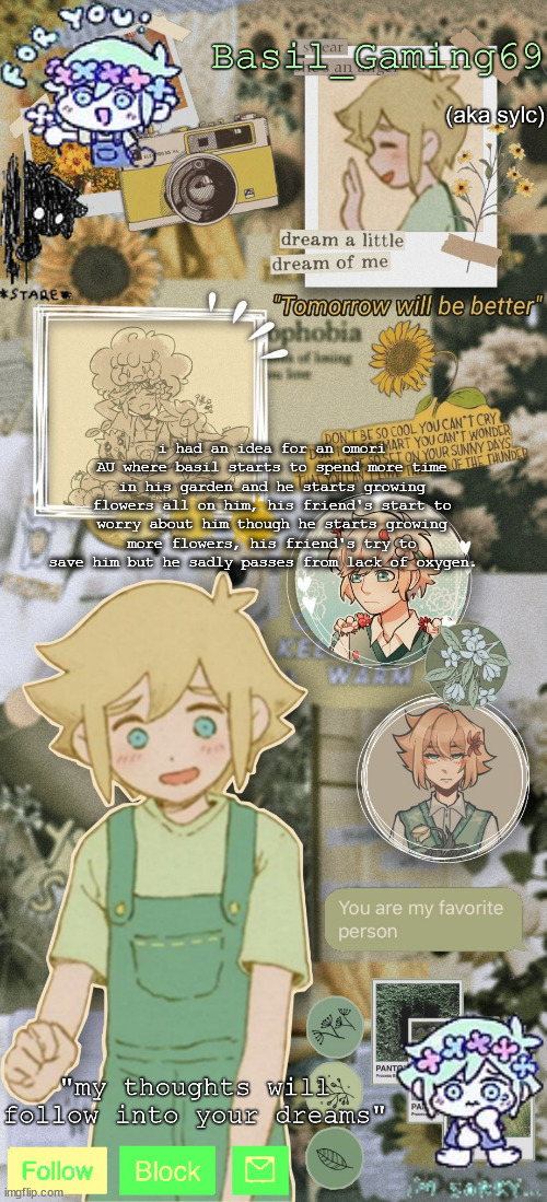 idc abt post bellow | i had an idea for an omori AU where basil starts to spend more time in his garden and he starts growing flowers all on him, his friend's start to worry about him though he starts growing more flowers, his friend's try to save him but he sadly passes from lack of oxygen. | image tagged in basil gaming | made w/ Imgflip meme maker