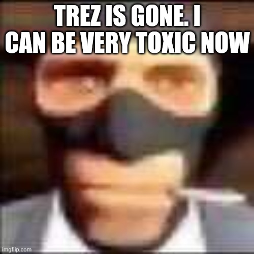 spi | TREZ IS GONE. I CAN BE VERY TOXIC NOW | image tagged in spi | made w/ Imgflip meme maker