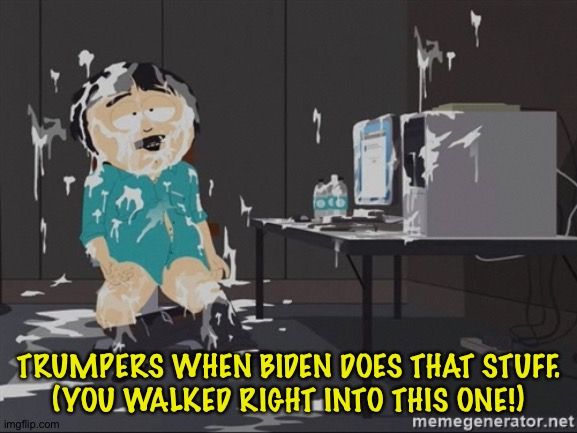 South Park JIzz | TRUMPERS WHEN BIDEN DOES THAT STUFF.
(YOU WALKED RIGHT INTO THIS ONE!) | image tagged in south park jizz | made w/ Imgflip meme maker