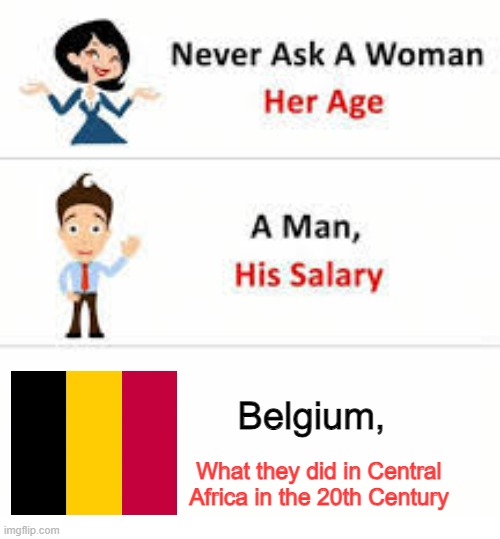 Never ask a woman her age | Belgium, What they did in Central Africa in the 20th Century | image tagged in never ask a woman her age | made w/ Imgflip meme maker