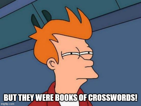 Futurama Fry Meme | BUT THEY WERE BOOKS OF CROSSWORDS! | image tagged in memes,futurama fry | made w/ Imgflip meme maker