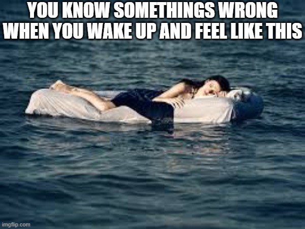 YOU KNOW SOMETHINGS WRONG WHEN YOU WAKE UP AND FEEL LIKE THIS | image tagged in funny | made w/ Imgflip meme maker