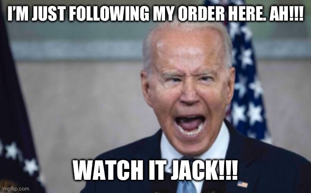 Biden Scream | I’M JUST FOLLOWING MY ORDER HERE. AH!!! WATCH IT JACK!!! | image tagged in biden scream | made w/ Imgflip meme maker