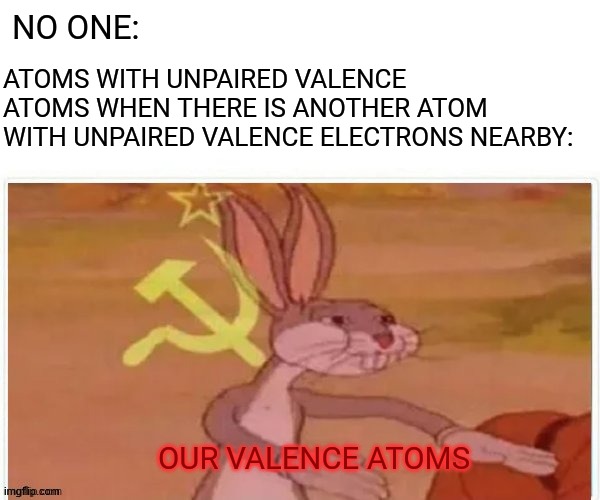 Valence electrons | NO ONE:; ATOMS WITH UNPAIRED VALENCE ATOMS WHEN THERE IS ANOTHER ATOM WITH UNPAIRED VALENCE ELECTRONS NEARBY:; OUR VALENCE ATOMS | image tagged in bugs bunny communist,memes,chemical memes,if it is funny for you you have no life | made w/ Imgflip meme maker