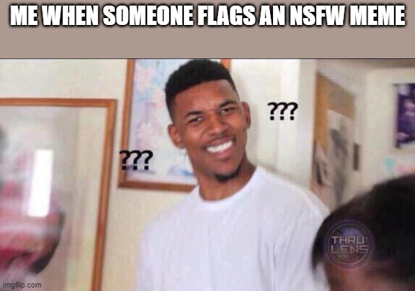 Black guy confused | ME WHEN SOMEONE FLAGS AN NSFW MEME | image tagged in black guy confused | made w/ Imgflip meme maker