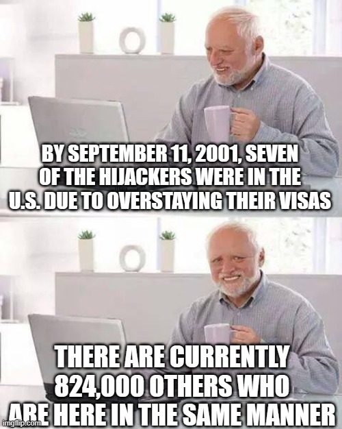Hide the Pain Harold | BY SEPTEMBER 11, 2001, SEVEN OF THE HIJACKERS WERE IN THE U.S. DUE TO OVERSTAYING THEIR VISAS; THERE ARE CURRENTLY 824,000 OTHERS WHO ARE HERE IN THE SAME MANNER | image tagged in memes,hide the pain harold | made w/ Imgflip meme maker