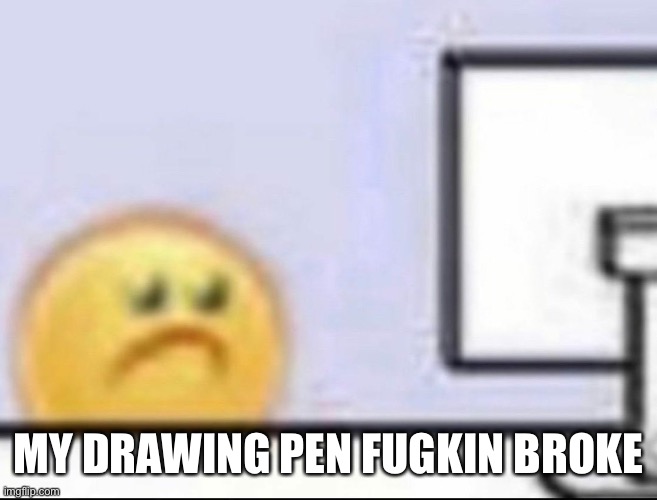 I have a second but it’s at my dads | MY DRAWING PEN FUGKIN BROKE | image tagged in zad | made w/ Imgflip meme maker