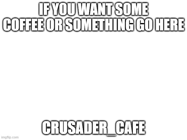 IF YOU WANT SOME COFFEE OR SOMETHING GO HERE; CRUSADER_CAFE | made w/ Imgflip meme maker