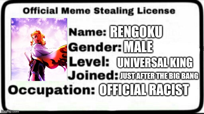 Meme Stealing License | RENGOKU; MALE; UNIVERSAL KING; JUST AFTER THE BIG BANG; OFFICIAL RACIST | image tagged in meme stealing license | made w/ Imgflip meme maker