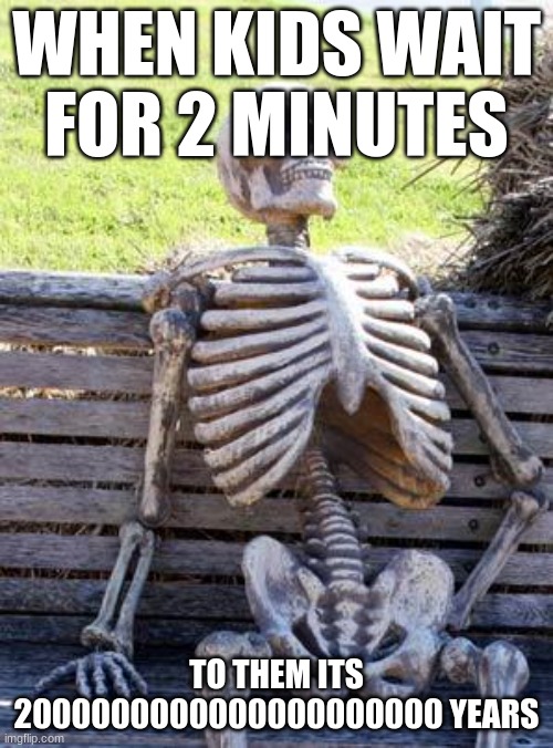 3 year olds waiting | WHEN KIDS WAIT FOR 2 MINUTES; TO THEM ITS 2000000000000000000000 YEARS | image tagged in memes,waiting skeleton | made w/ Imgflip meme maker