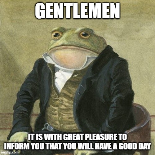 Gentlemen, it is with great pleasure to inform you that | GENTLEMEN; IT IS WITH GREAT PLEASURE TO INFORM YOU THAT YOU WILL HAVE A GOOD DAY | image tagged in gentlemen it is with great pleasure to inform you that | made w/ Imgflip meme maker