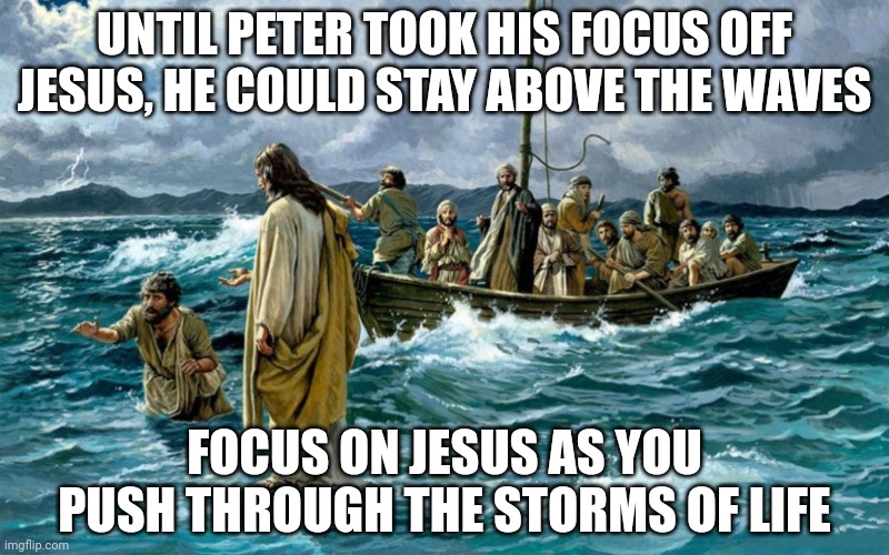 Jesus walking on the water | UNTIL PETER TOOK HIS FOCUS OFF JESUS, HE COULD STAY ABOVE THE WAVES; FOCUS ON JESUS AS YOU PUSH THROUGH THE STORMS OF LIFE | image tagged in jesus walking on the water | made w/ Imgflip meme maker