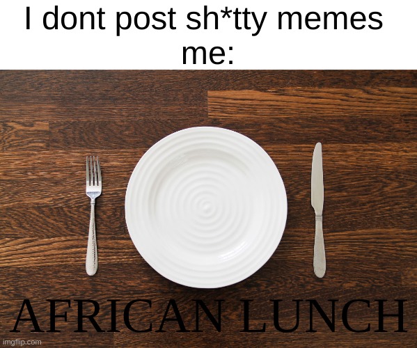 wellllllll | I dont post sh*tty memes 
me:; AFRICAN LUNCH | image tagged in empty plate,african | made w/ Imgflip meme maker