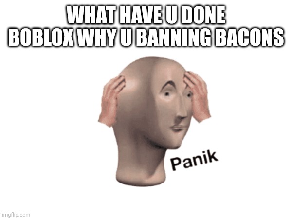 WHAT HAVE U DONE BOBLOX WHY U BANNING BACONS | made w/ Imgflip meme maker