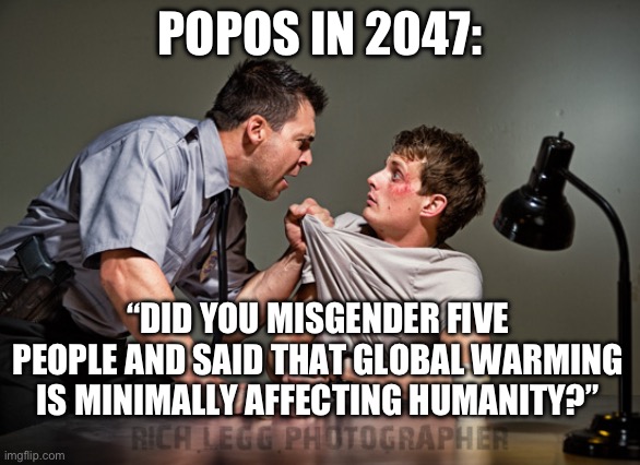 2047 | POPOS IN 2047:; “DID YOU MISGENDER FIVE PEOPLE AND SAID THAT GLOBAL WARMING IS MINIMALLY AFFECTING HUMANITY?” | image tagged in interrogation,climate change,police brutality | made w/ Imgflip meme maker