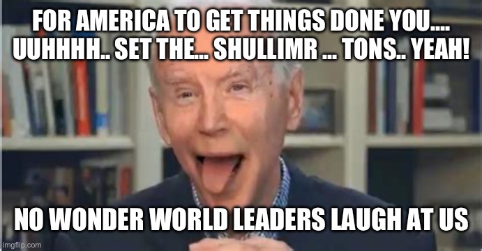 Biden Obama speech is riveting | FOR AMERICA TO GET THINGS DONE YOU…. UUHHHH.. SET THE... SHULLIMR … TONS.. YEAH! NO WONDER WORLD LEADERS LAUGH AT US | image tagged in batshit biden,memes | made w/ Imgflip meme maker