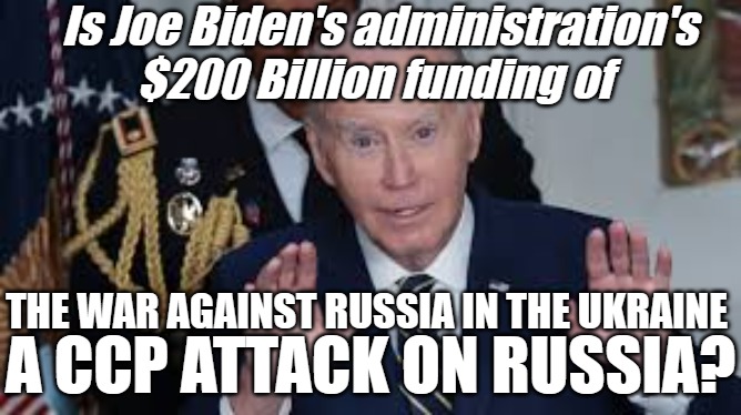 Is Joe Biden Funding a CCP attack on Russia? | Is Joe Biden's administration's $200 Billion funding of; A CCP ATTACK ON RUSSIA? THE WAR AGAINST RUSSIA IN THE UKRAINE | image tagged in joe biden,russia,ukraine war,ccp,enjoy the show | made w/ Imgflip meme maker