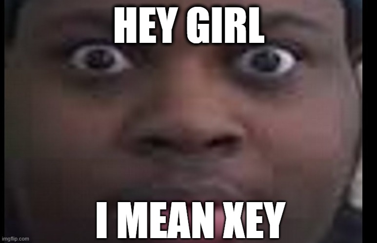 edp stare | HEY GIRL; I MEAN XEY | image tagged in edp stare | made w/ Imgflip meme maker