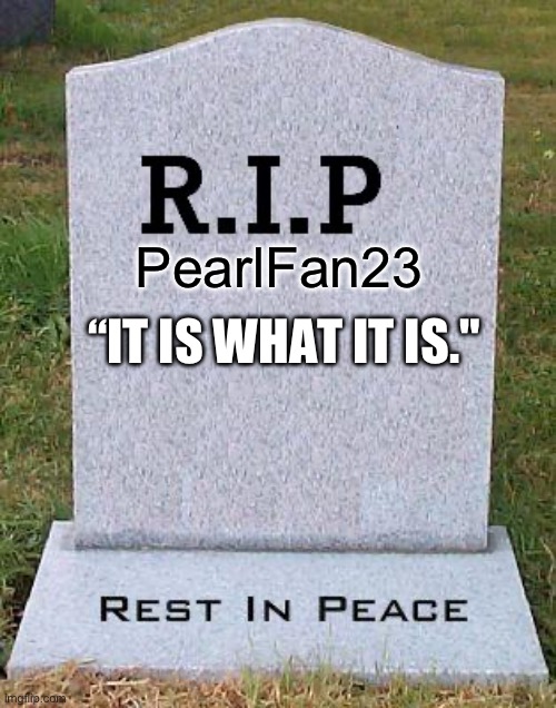 RIP headstone | PearlFan23 “IT IS WHAT IT IS." | image tagged in rip headstone | made w/ Imgflip meme maker