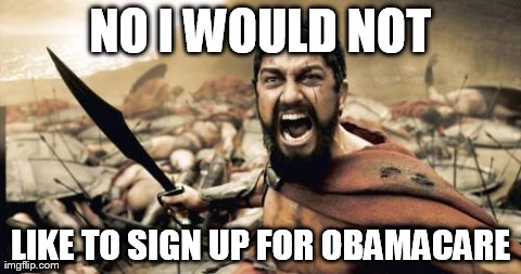 Sparta Leonidas | NO I WOULD NOT LIKE TO SIGN UP FOR OBAMACARE | image tagged in memes,sparta leonidas | made w/ Imgflip meme maker