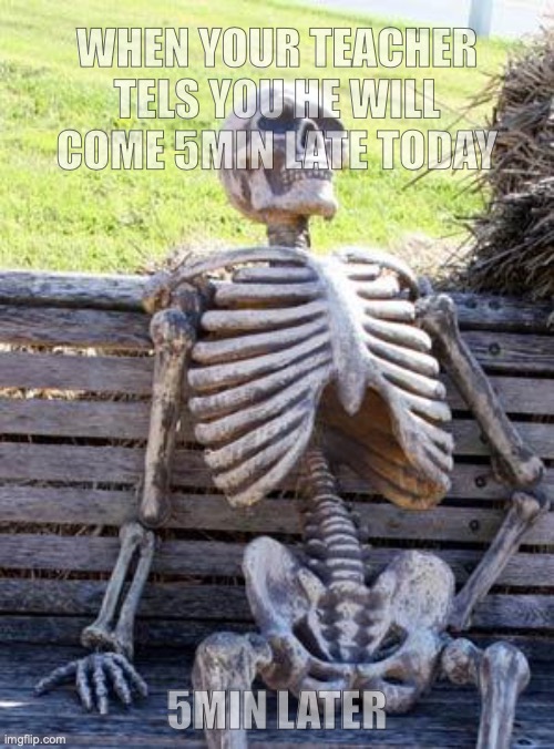 Waiting Skeleton | WHEN YOUR TEACHER TELS YOU HE WILL COME 5MIN LATE TODAY; 5MIN LATER | image tagged in memes,waiting skeleton | made w/ Imgflip meme maker