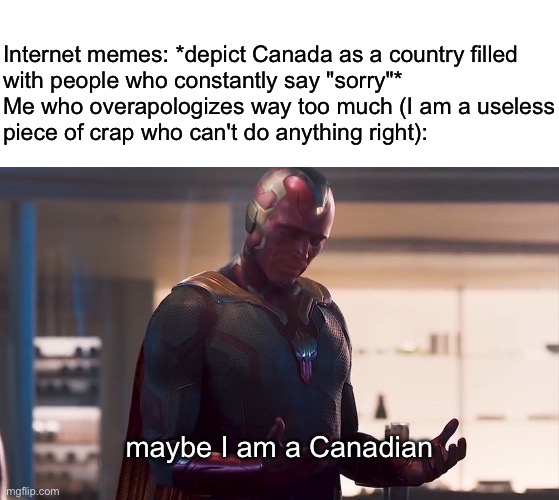 me irl | Internet memes: *depict Canada as a country filled
with people who constantly say "sorry"*

Me who overapologizes way too much (I am a useless
piece of crap who can't do anything right):; maybe I am a Canadian | image tagged in maybe i am a monster,me irl,canada,sorry,relatable,i suck | made w/ Imgflip meme maker