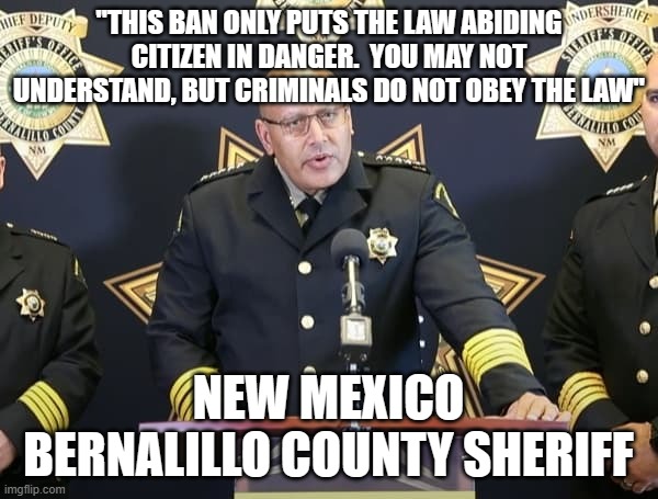 "THIS BAN ONLY PUTS THE LAW ABIDING CITIZEN IN DANGER.  YOU MAY NOT UNDERSTAND, BUT CRIMINALS DO NOT OBEY THE LAW"; NEW MEXICO BERNALILLO COUNTY SHERIFF | made w/ Imgflip meme maker